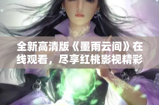 全新高清版《墨雨云间》在线观看，尽享红桃影视精彩剧集