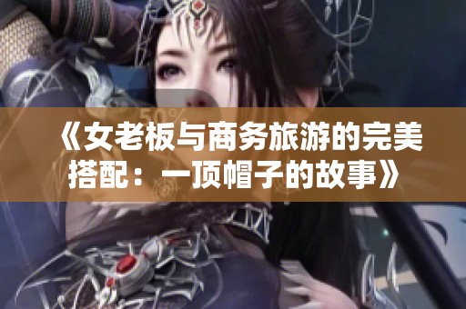 《女老板与商务旅游的完美搭配：一顶帽子的故事》