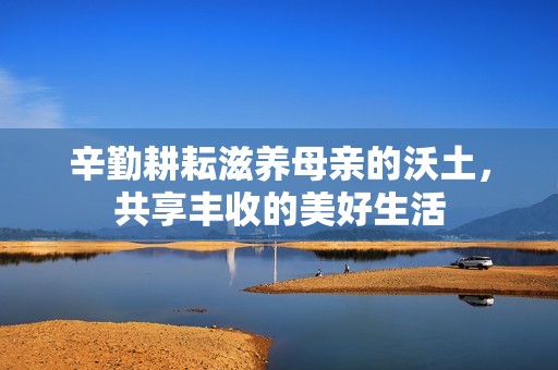 辛勤耕耘滋养母亲的沃土，共享丰收的美好生活