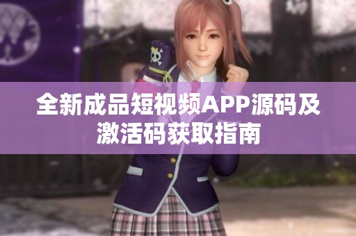 全新成品短视频APP源码及激活码获取指南