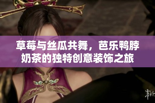 草莓与丝瓜共舞，芭乐鸭脖奶茶的独特创意装饰之旅