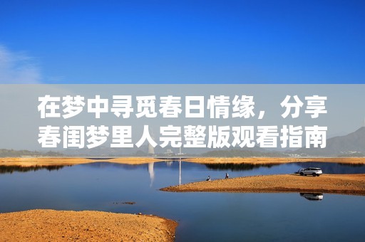 在梦中寻觅春日情缘，分享春闺梦里人完整版观看指南