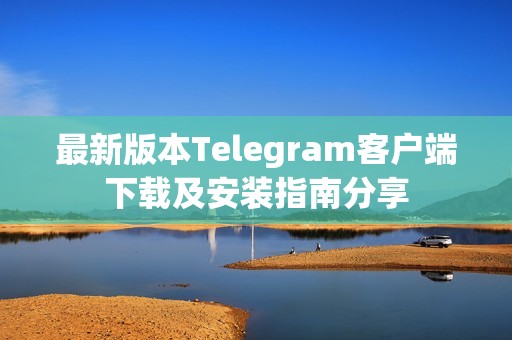 最新版本Telegram客户端下载及安装指南分享