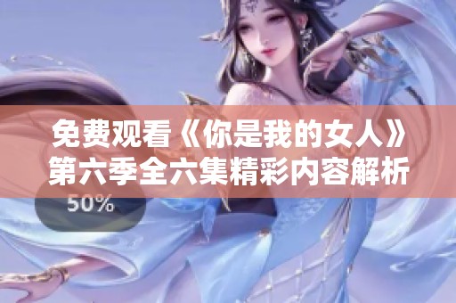 免费观看《你是我的女人》第六季全六集精彩内容解析与剧评