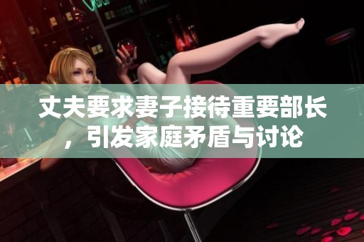 丈夫要求妻子接待重要部长，引发家庭矛盾与讨论