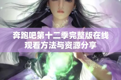 奔跑吧第十二季完整版在线观看方法与资源分享
