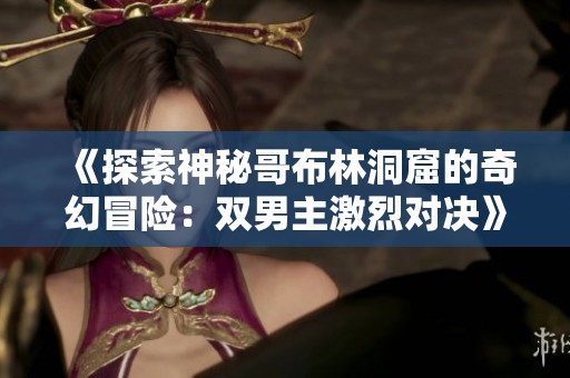 《探索神秘哥布林洞窟的奇幻冒险：双男主激烈对决》