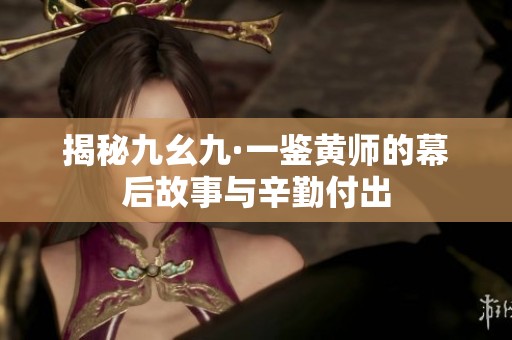 揭秘九幺九·一鉴黄师的幕后故事与辛勤付出