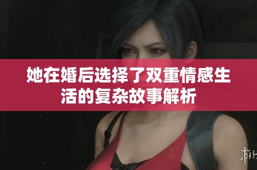 她在婚后选择了双重情感生活的复杂故事解析