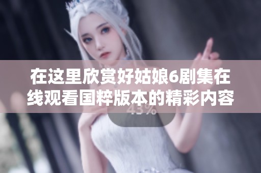 在这里欣赏好姑娘6剧集在线观看国粹版本的精彩内容