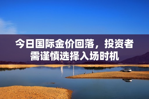 今日国际金价回落，投资者需谨慎选择入场时机