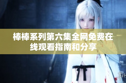 棒棒系列第六集全网免费在线观看指南和分享