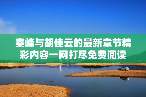 秦峰与胡佳云的最新章节精彩内容一网打尽免费阅读