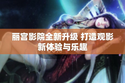 丽宫影院全新升级 打造观影新体验与乐趣