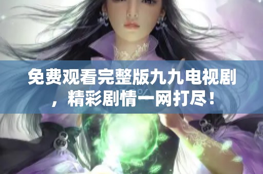 免费观看完整版九九电视剧，精彩剧情一网打尽！