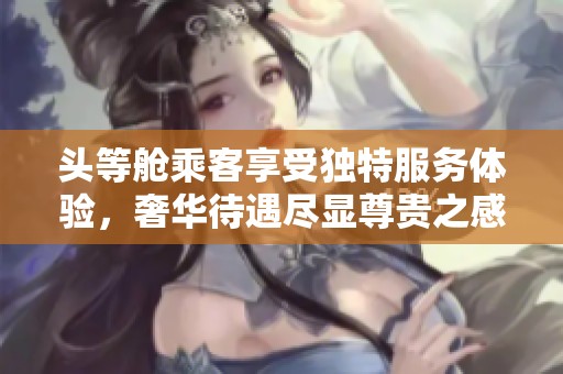 头等舱乘客享受独特服务体验，奢华待遇尽显尊贵之感