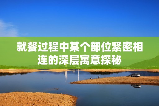 就餐过程中某个部位紧密相连的深层寓意探秘