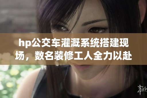 hp公交车灌溉系统搭建现场，数名装修工人全力以赴忙碌中