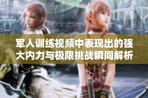 军人训练视频中表现出的强大内力与极限挑战瞬间解析