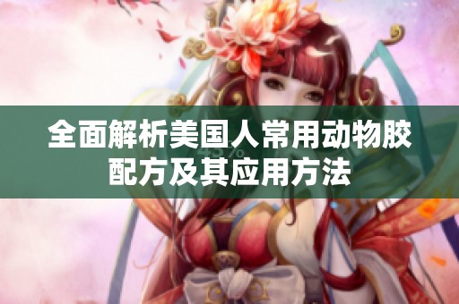 全面解析美国人常用动物胶配方及其应用方法