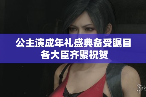 公主演成年礼盛典备受瞩目 各大臣齐聚祝贺