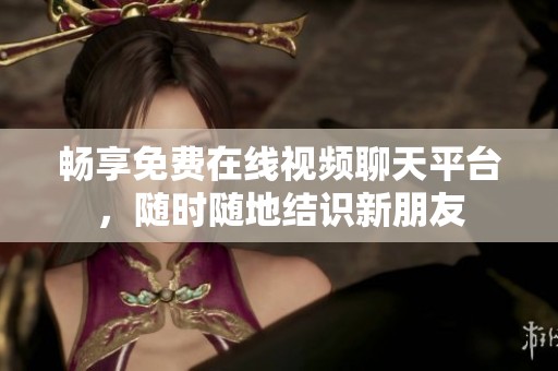 畅享免费在线视频聊天平台，随时随地结识新朋友