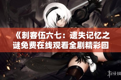 《刺客伍六七：遗失记忆之谜免费在线观看全剧精彩回顾》