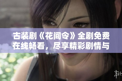古装剧《花间令》全剧免费在线畅看，尽享精彩剧情与角色魅力
