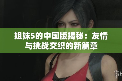 姐妹5的中国版揭秘：友情与挑战交织的新篇章