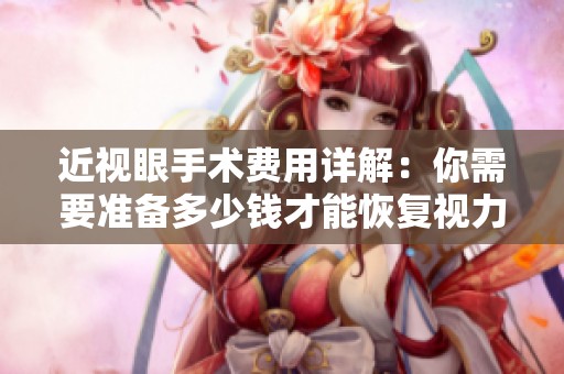 近视眼手术费用详解：你需要准备多少钱才能恢复视力
