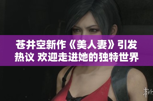 苍井空新作《美人妻》引发热议 欢迎走进她的独特世界