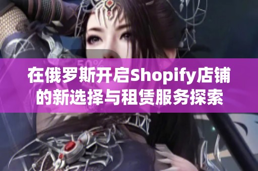 在俄罗斯开启Shopify店铺的新选择与租赁服务探索