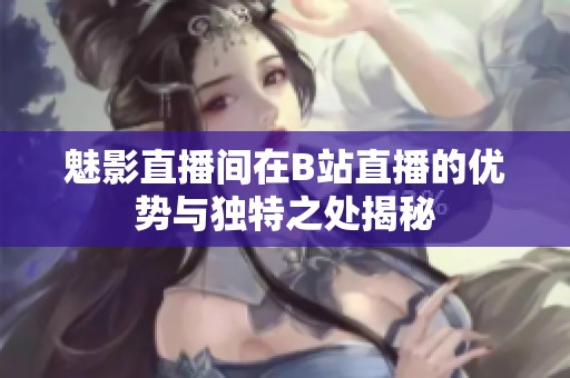 魅影直播间在B站直播的优势与独特之处揭秘