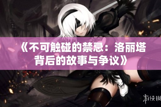 《不可触碰的禁忌：洛丽塔背后的故事与争议》
