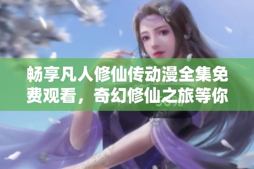 畅享凡人修仙传动漫全集免费观看，奇幻修仙之旅等你来体验