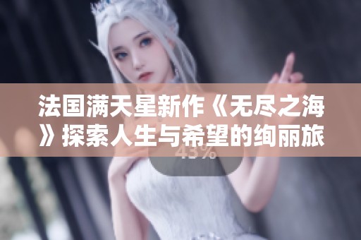 法国满天星新作《无尽之海》探索人生与希望的绚丽旅程