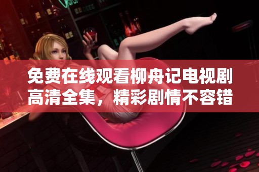 免费在线观看柳舟记电视剧高清全集，精彩剧情不容错过