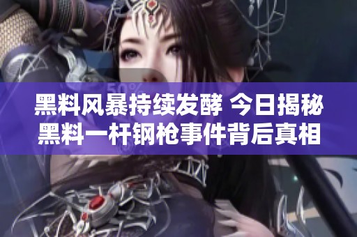 黑料风暴持续发酵 今日揭秘黑料一杆钢枪事件背后真相