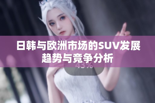 日韩与欧洲市场的SUV发展趋势与竞争分析