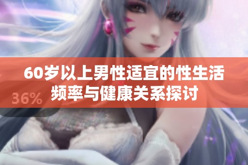 60岁以上男性适宜的性生活频率与健康关系探讨