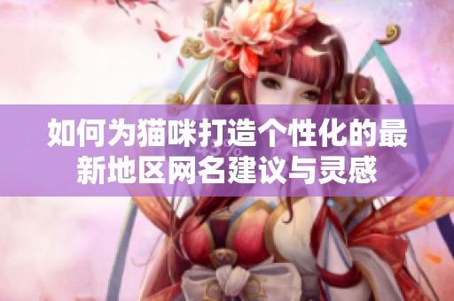 如何为猫咪打造个性化的最新地区网名建议与灵感
