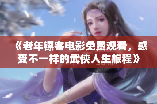 《老年镖客电影免费观看，感受不一样的武侠人生旅程》