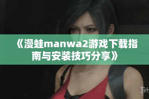 《漫蛙manwa2游戏下载指南与安装技巧分享》
