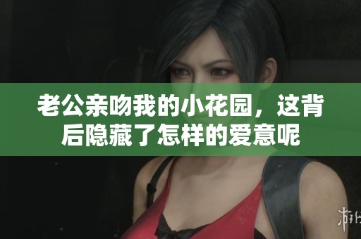 老公亲吻我的小花园，这背后隐藏了怎样的爱意呢