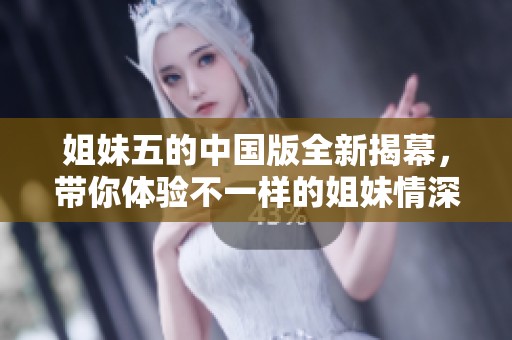 姐妹五的中国版全新揭幕，带你体验不一样的姐妹情深