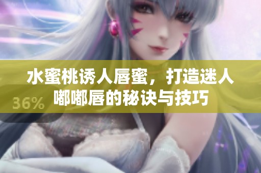水蜜桃诱人唇蜜，打造迷人嘟嘟唇的秘诀与技巧