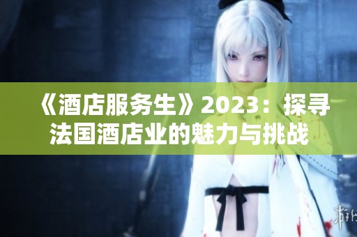 《酒店服务生》2023：探寻法国酒店业的魅力与挑战