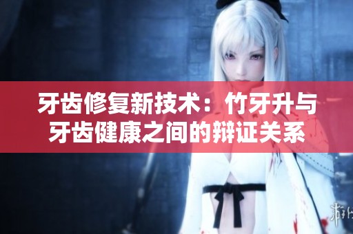 牙齿修复新技术：竹牙升与牙齿健康之间的辩证关系
