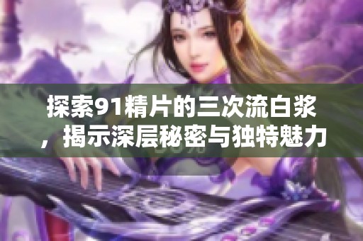 探索91精片的三次流白浆，揭示深层秘密与独特魅力