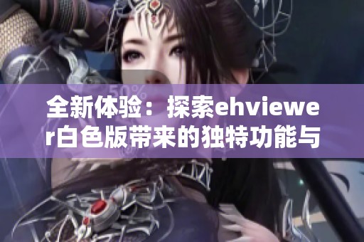 全新体验：探索ehviewer白色版带来的独特功能与优势
